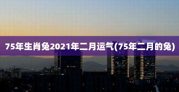 75年生肖兔2021年二月运气(75年二月的兔)