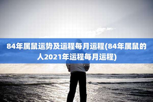 84年属鼠运势及运程每月运程(84年属鼠的人2021年运程每月运程)