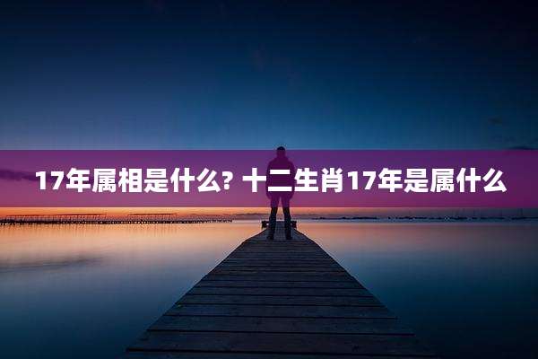 17年属相是什么? 十二生肖17年是属什么
