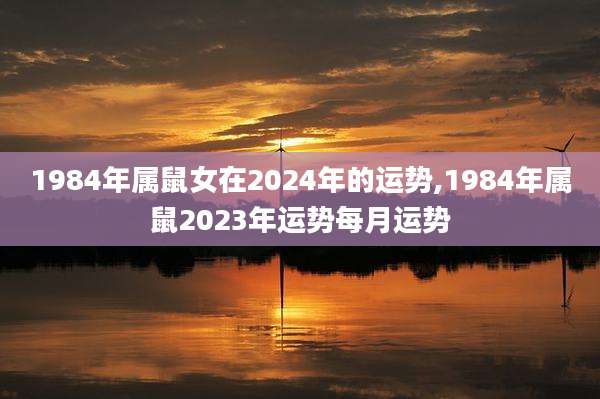 1984年属鼠女在2024年的运势,1984年属鼠2023年运势每月运势