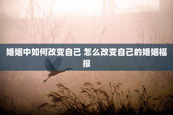 婚姻中如何改变自己 怎么改变自己的婚姻福报