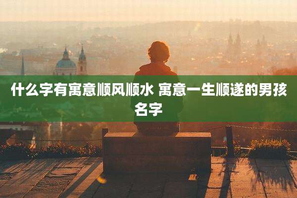 什么字有寓意顺风顺水 寓意一生顺遂的男孩名字