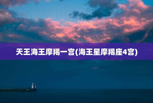 天王海王摩羯一宫(海王星摩羯座4宫)