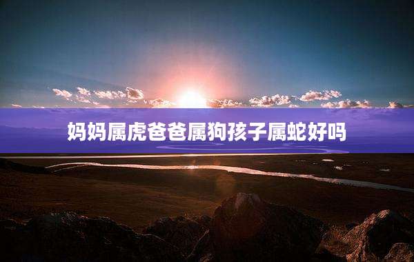 妈妈属虎爸爸属狗孩子属蛇好吗