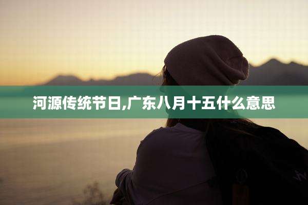 河源传统节日,广东八月十五什么意思