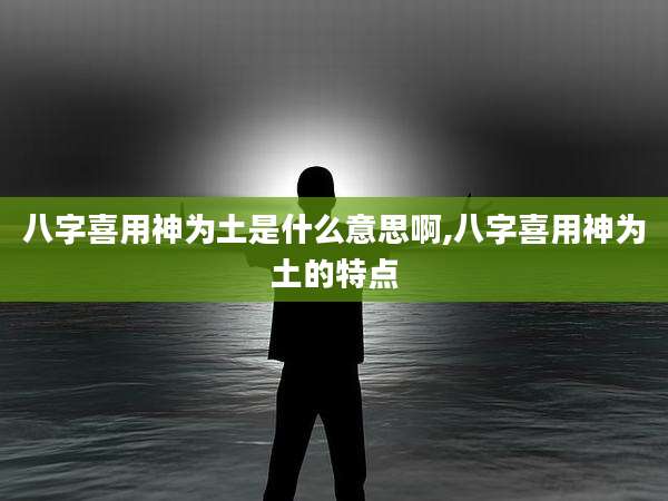 八字喜用神为土是什么意思啊,八字喜用神为土的特点
