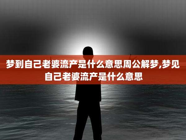 梦到自己老婆流产是什么意思周公解梦,梦见自己老婆流产是什么意思