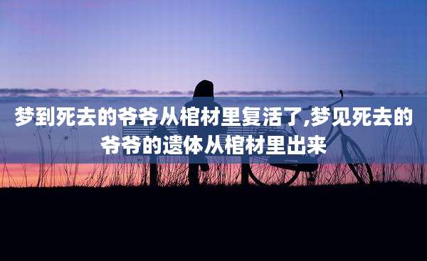 梦到死去的爷爷从棺材里复活了,梦见死去的爷爷的遗体从棺材里出来