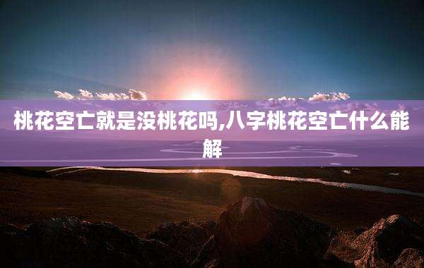 桃花空亡就是没桃花吗,八字桃花空亡什么能解