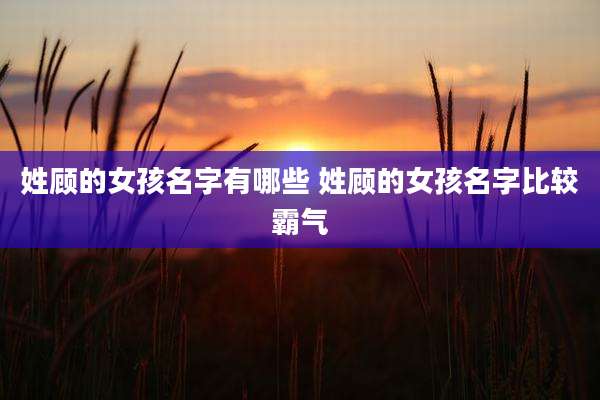 姓顾的女孩名字有哪些 姓顾的女孩名字比较霸气