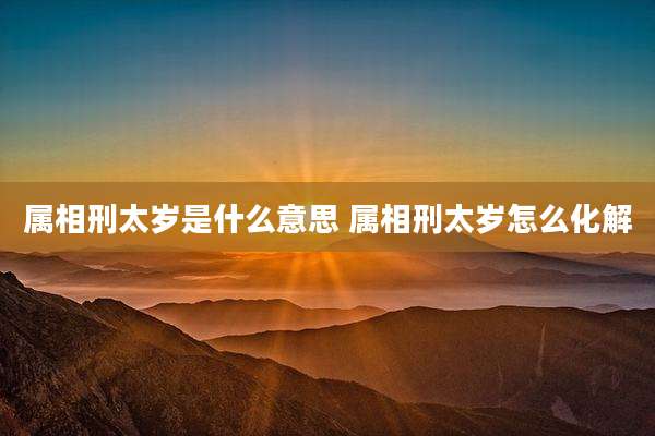 属相刑太岁是什么意思 属相刑太岁怎么化解