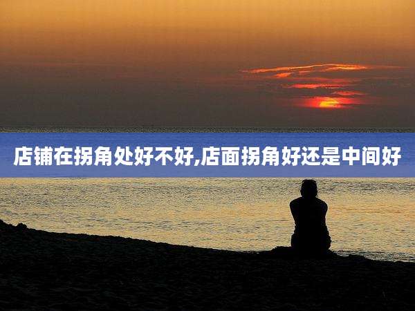 店铺在拐角处好不好,店面拐角好还是中间好