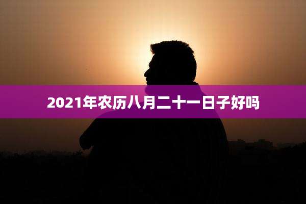 2021年农历八月二十一日子好吗