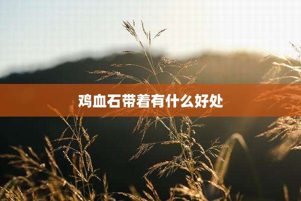 鸡血石带着有什么好处
