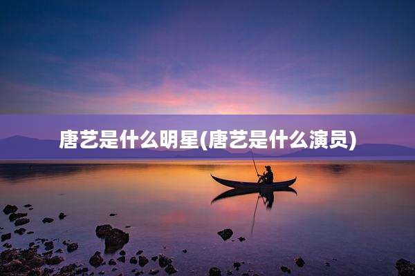 唐艺是什么明星(唐艺是什么演员)