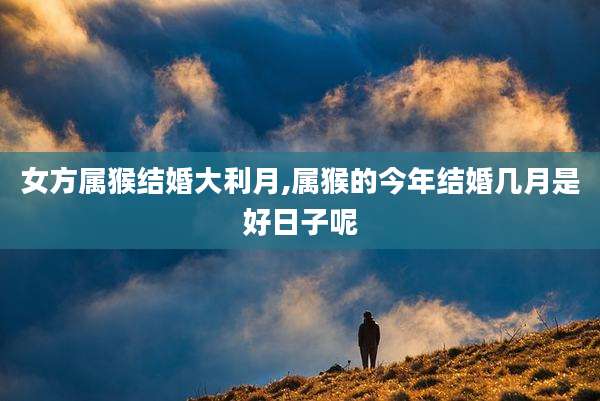 女方属猴结婚大利月,属猴的今年结婚几月是好日子呢