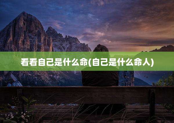 看看自己是什么命(自己是什么命人)