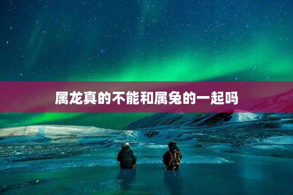 属龙真的不能和属兔的一起吗