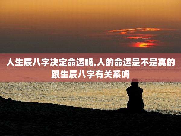 人生辰八字决定命运吗,人的命运是不是真的跟生辰八字有关系吗