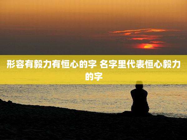 形容有毅力有恒心的字 名字里代表恒心毅力的字