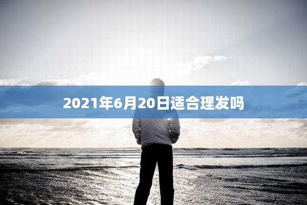 2021年6月20日适合理发吗