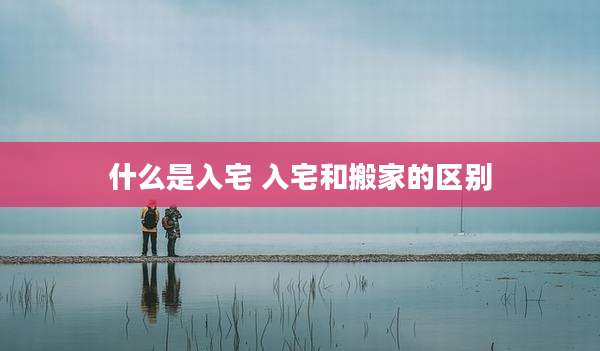 什么是入宅 入宅和搬家的区别