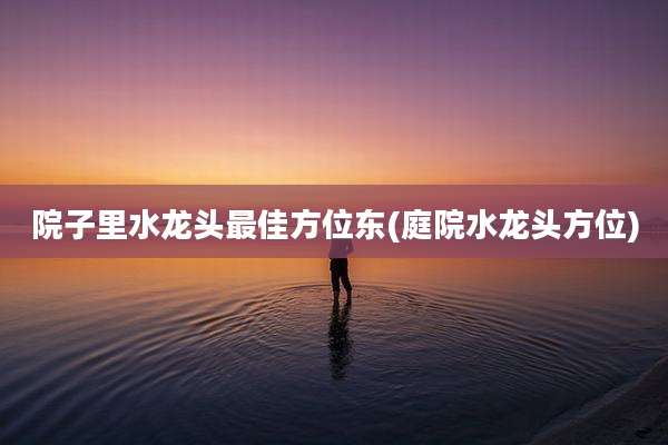 院子里水龙头最佳方位东(庭院水龙头方位)