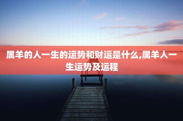 属羊的人一生的运势和财运是什么,属羊人一生运势及运程