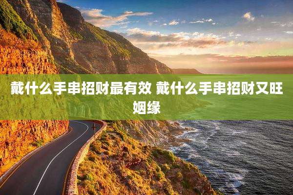 戴什么手串招财最有效 戴什么手串招财又旺姻缘