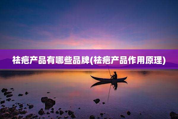 祛疤产品有哪些品牌(祛疤产品作用原理)