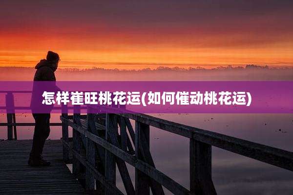 怎样崔旺桃花运(如何催动桃花运)