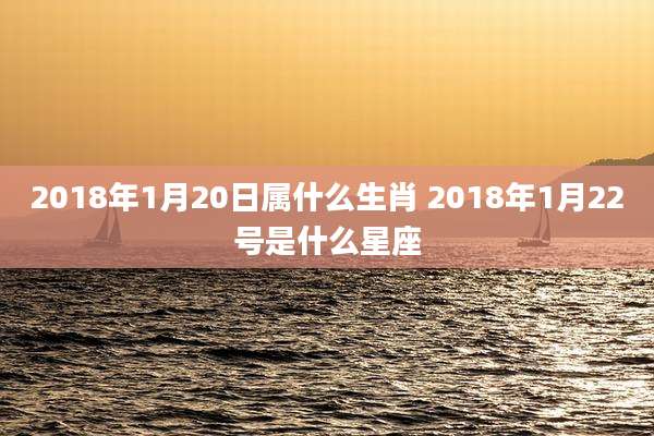 2018年1月20日属什么生肖 2018年1月22号是什么星座