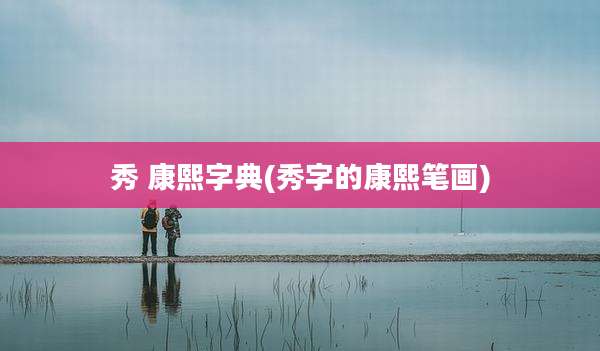秀 康熙字典(秀字的康熙笔画)