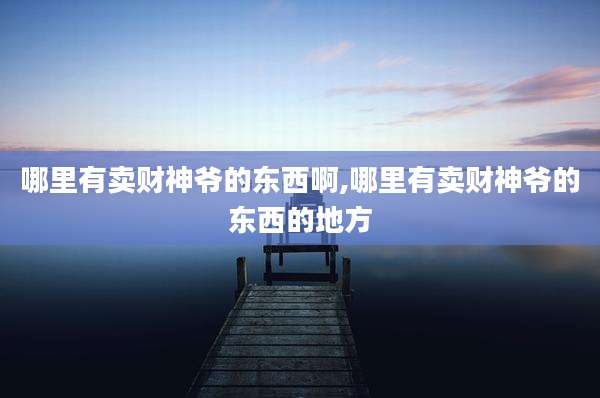 哪里有卖财神爷的东西啊,哪里有卖财神爷的东西的地方
