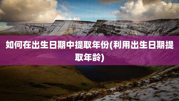 如何在出生日期中提取年份(利用出生日期提取年龄)