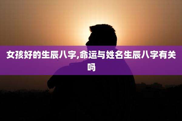 女孩好的生辰八字,命运与姓名生辰八字有关吗