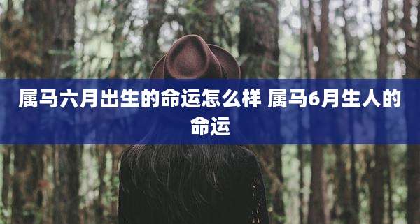 属马六月出生的命运怎么样 属马6月生人的命运