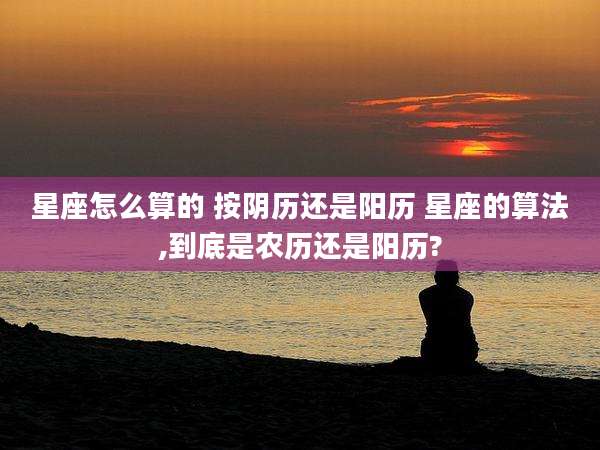 星座怎么算的 按阴历还是阳历 星座的算法,到底是农历还是阳历?