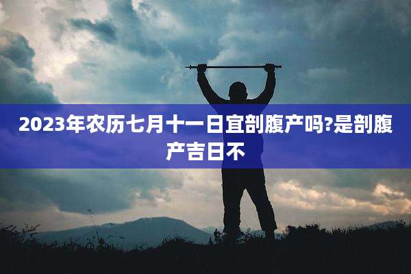 2023年农历七月十一日宜剖腹产吗?是剖腹产吉日不