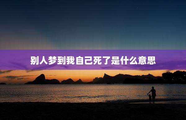 别人梦到我自己死了是什么意思