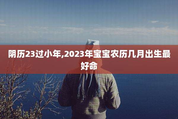 阴历23过小年,2023年宝宝农历几月出生最好命
