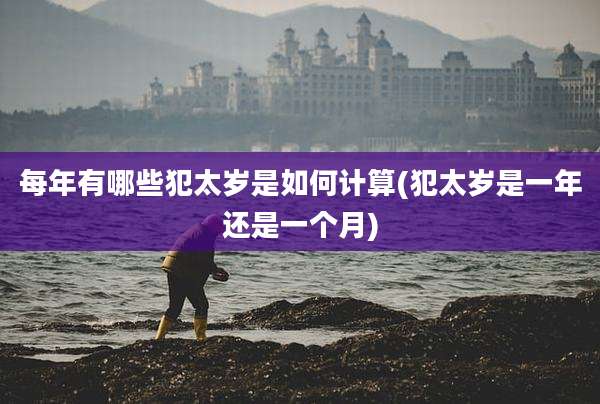 每年有哪些犯太岁是如何计算(犯太岁是一年还是一个月)