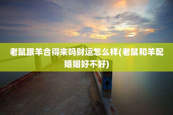 老鼠跟羊合得来吗财运怎么样(老鼠和羊配婚姻好不好)