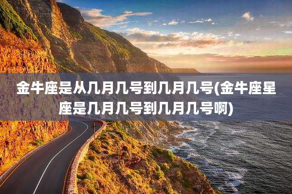 金牛座是从几月几号到几月几号(金牛座星座是几月几号到几月几号啊)