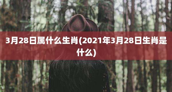 3月28日属什么生肖(2021年3月28日生肖是什么)