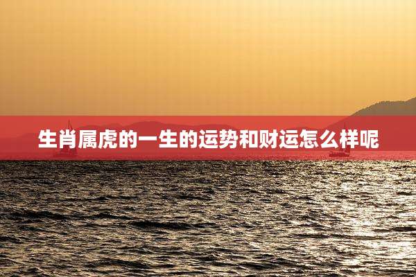 生肖属虎的一生的运势和财运怎么样呢