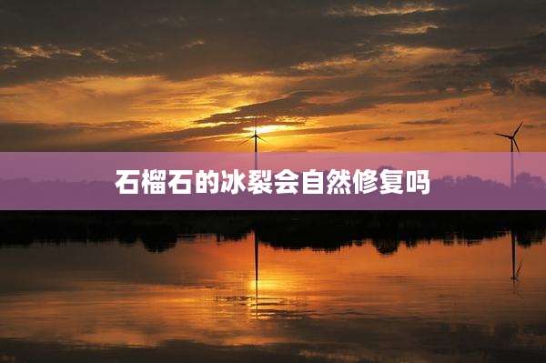 石榴石的冰裂会自然修复吗