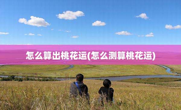 怎么算出桃花运(怎么测算桃花运)