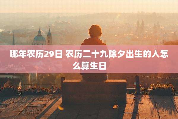 哪年农历29日 农历二十九除夕出生的人怎么算生日