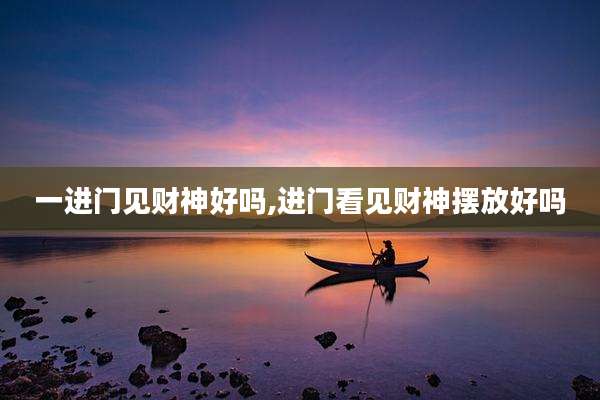 一进门见财神好吗,进门看见财神摆放好吗